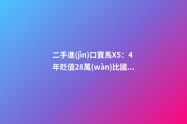 二手進(jìn)口寶馬X5：4年貶值28萬(wàn)比國(guó)產(chǎn)新車便宜6萬(wàn)，買嗎？